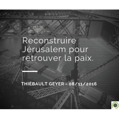 Reconstruire Jérusalem pour retrouver la paix - Thiebault Geyer (08/11/2016) 