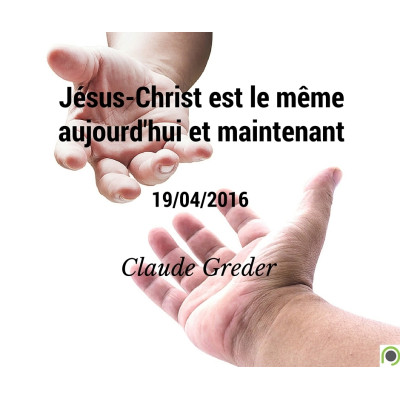 Jésus-Christ est le même aujourd'hui et maintenant - Claude Greder (19/04/2016)