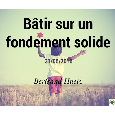 Bâtir sur un fondement solide - Bertrand Huetz (31/05/2016) 