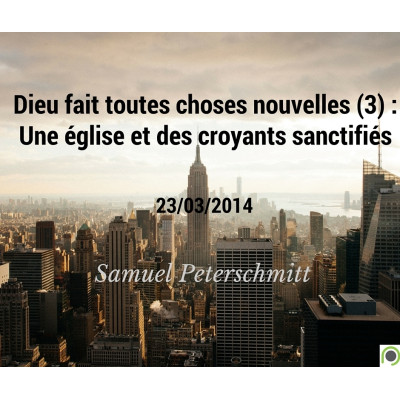 Dieu fait toutes choses nouvelles : Une église et des croyants sanctifiés - Samuel Peterschmitt (23/03/2014) MP3
