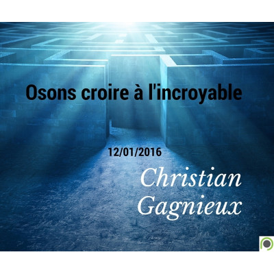 Osons croire à l'incoryable  - Christian Gagnieux (12/01/2016) 