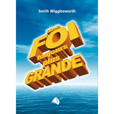Une foi toujours plus grande - Smith Wiggleworth.