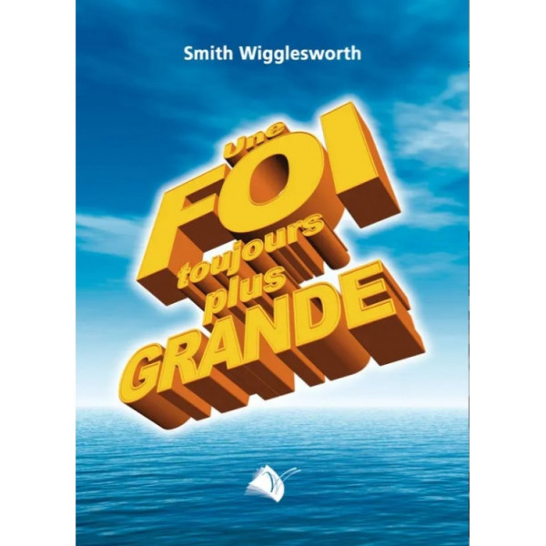 Une foi toujours plus grande - Smith Wiggleworth